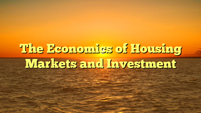 The Economics of Housing Markets and Investment