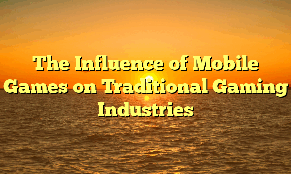 The Influence of Mobile Games on Traditional Gaming Industries