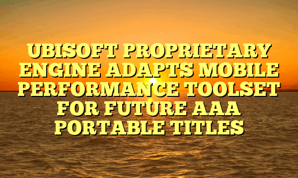 UBISOFT PROPRIETARY ENGINE ADAPTS MOBILE PERFORMANCE TOOLSET FOR FUTURE AAA PORTABLE TITLES