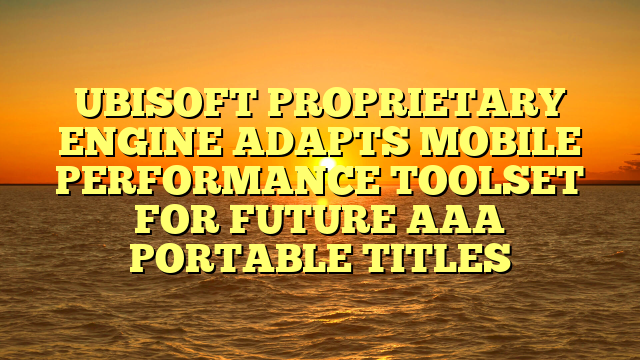 UBISOFT PROPRIETARY ENGINE ADAPTS MOBILE PERFORMANCE TOOLSET FOR FUTURE AAA PORTABLE TITLES