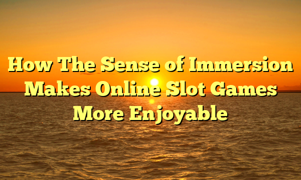 How The Sense of Immersion Makes Online Slot Games More Enjoyable