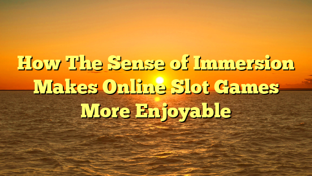 How The Sense of Immersion Makes Online Slot Games More Enjoyable