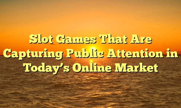 Slot Games That Are Capturing Public Attention in Today’s Online Market