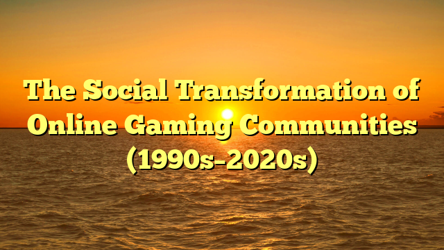 The Social Transformation of Online Gaming Communities (1990s–2020s)