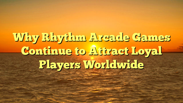 Why Rhythm Arcade Games Continue to Attract Loyal Players Worldwide