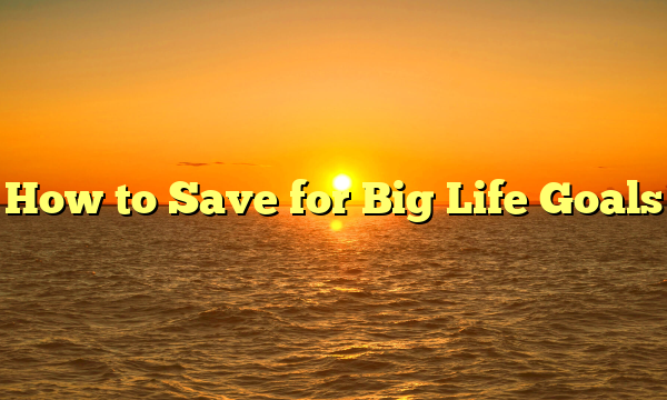 How to Save for Big Life Goals