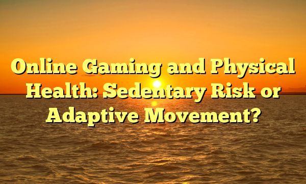 Online Gaming and Physical Health: Sedentary Risk or Adaptive Movement?
