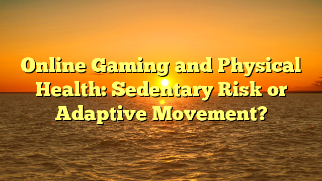 Online Gaming and Physical Health: Sedentary Risk or Adaptive Movement?
