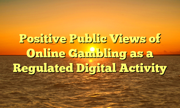 Positive Public Views of Online Gambling as a Regulated Digital Activity