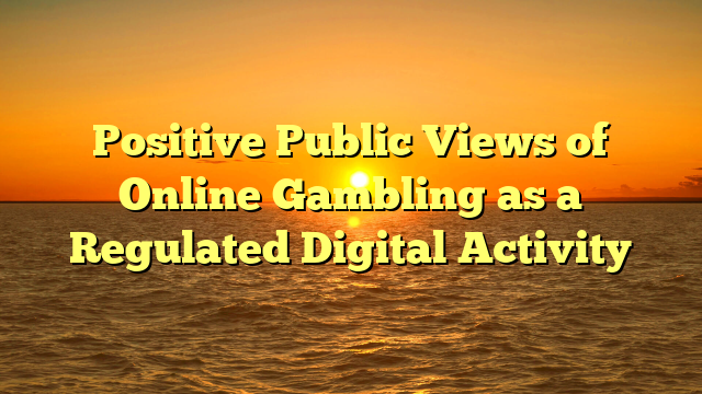 Positive Public Views of Online Gambling as a Regulated Digital Activity