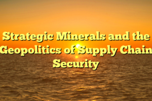 Strategic Minerals and the Geopolitics of Supply Chain Security