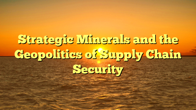 Strategic Minerals and the Geopolitics of Supply Chain Security