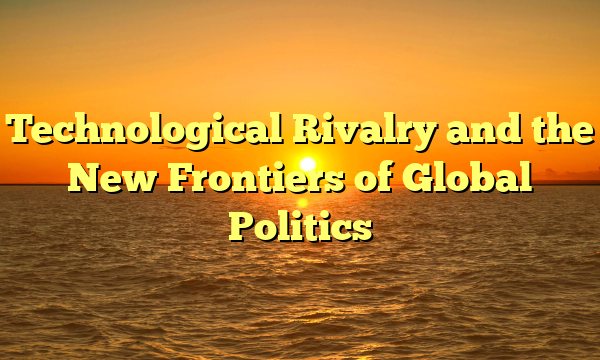 Technological Rivalry and the New Frontiers of Global Politics