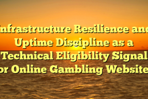 Infrastructure Resilience and Uptime Discipline as a Technical Eligibility Signal for Online Gambling Websites