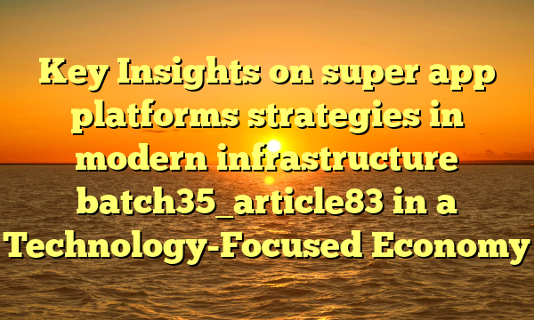 Key Insights on super app platforms strategies in modern infrastructure batch35_article83 in a Technology-Focused Economy
