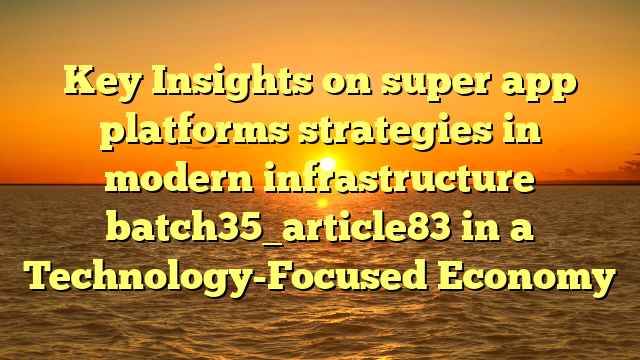 Key Insights on super app platforms strategies in modern infrastructure batch35_article83 in a Technology-Focused Economy