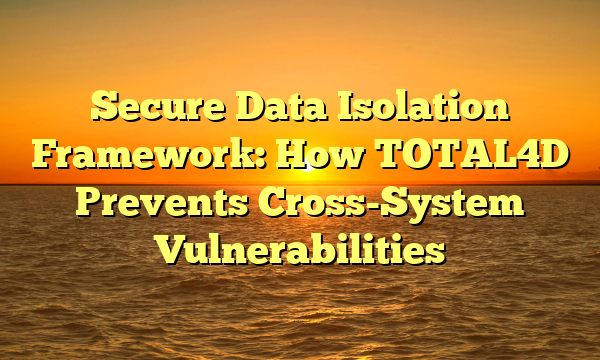 Secure Data Isolation Framework: How TOTAL4D Prevents Cross-System Vulnerabilities