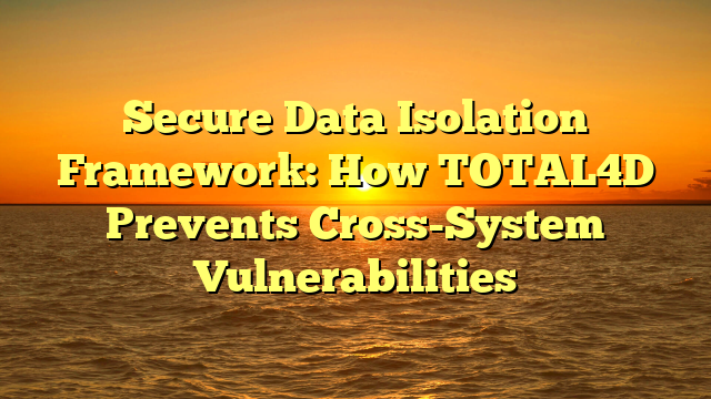 Secure Data Isolation Framework: How TOTAL4D Prevents Cross-System Vulnerabilities