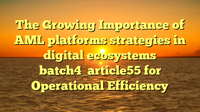 The Growing Importance of AML platforms strategies in digital ecosystems batch4_article55 for Operational Efficiency