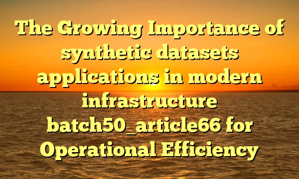 The Growing Importance of synthetic datasets applications in modern infrastructure batch50_article66 for Operational Efficiency