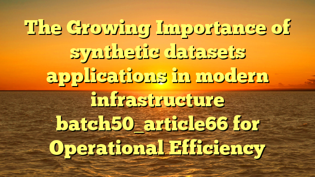 The Growing Importance of synthetic datasets applications in modern infrastructure batch50_article66 for Operational Efficiency