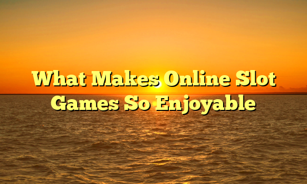 What Makes Online Slot Games So Enjoyable