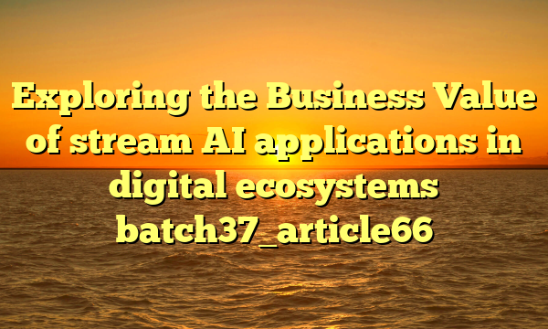 Exploring the Business Value of stream AI applications in digital ecosystems batch37_article66