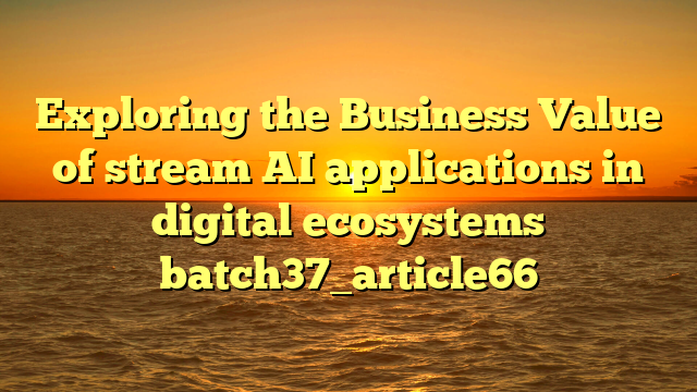 Exploring the Business Value of stream AI applications in digital ecosystems batch37_article66