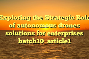 Exploring the Strategic Role of autonomous drones solutions for enterprises batch10_article1