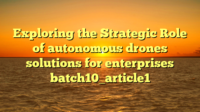 Exploring the Strategic Role of autonomous drones solutions for enterprises batch10_article1