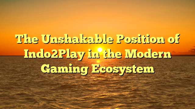 The Unshakable Position of Indo2Play in the Modern Gaming Ecosystem
