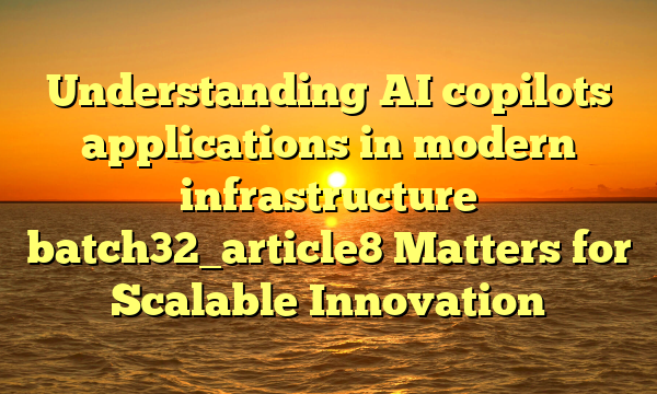 Understanding AI copilots applications in modern infrastructure batch32_article8 Matters for Scalable Innovation