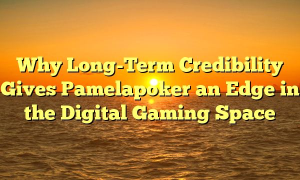 Why Long-Term Credibility Gives Pamelapoker an Edge in the Digital Gaming Space