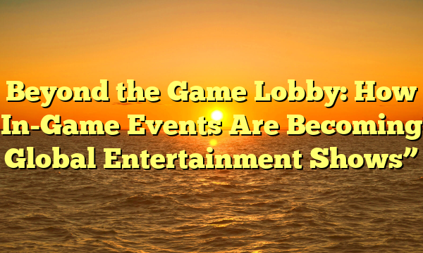 Beyond the Game Lobby: How In-Game Events Are Becoming Global Entertainment Shows”