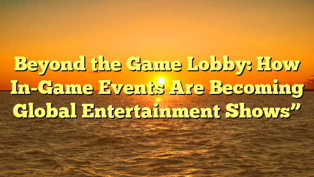 Beyond the Game Lobby: How In-Game Events Are Becoming Global Entertainment Shows”