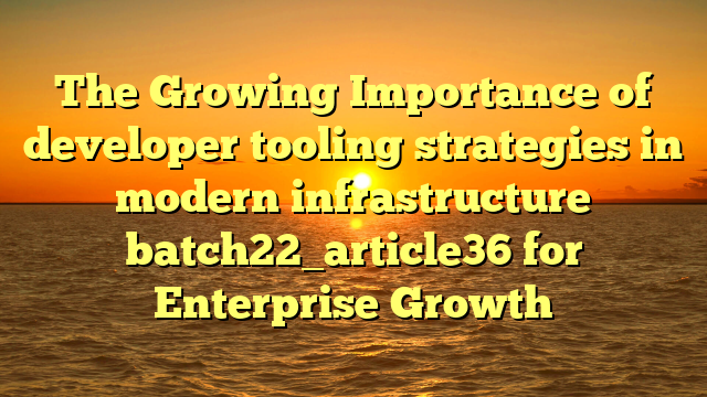 The Growing Importance of developer tooling strategies in modern infrastructure batch22_article36 for Enterprise Growth