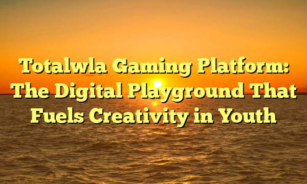 Totalwla Gaming Platform: The Digital Playground That Fuels Creativity in Youth