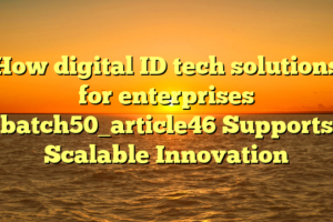 How digital ID tech solutions for enterprises batch50_article46 Supports Scalable Innovation