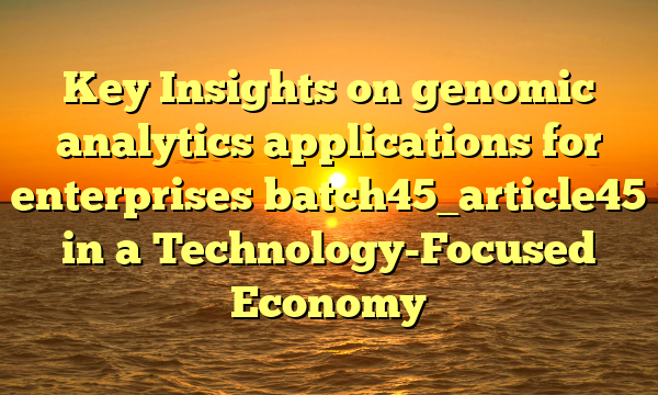 Key Insights on genomic analytics applications for enterprises batch45_article45 in a Technology-Focused Economy