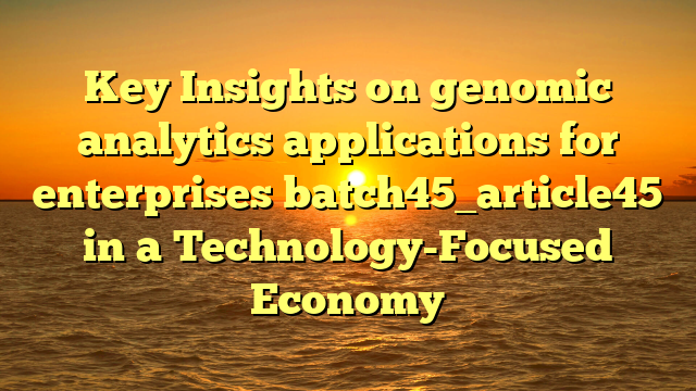 Key Insights on genomic analytics applications for enterprises batch45_article45 in a Technology-Focused Economy