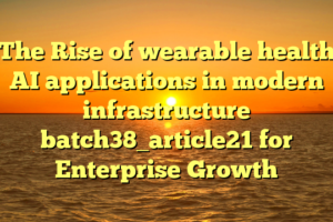 The Rise of wearable health AI applications in modern infrastructure batch38_article21 for Enterprise Growth