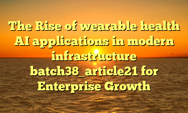 The Rise of wearable health AI applications in modern infrastructure batch38_article21 for Enterprise Growth
