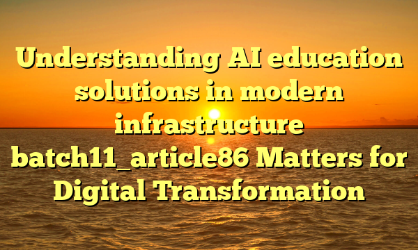Understanding AI education solutions in modern infrastructure batch11_article86 Matters for Digital Transformation
