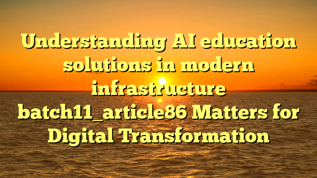Understanding AI education solutions in modern infrastructure batch11_article86 Matters for Digital Transformation