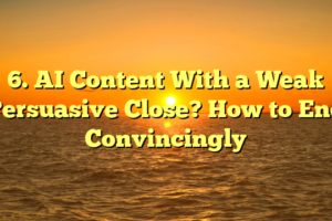 6. AI Content With a Weak Persuasive Close? How to End Convincingly