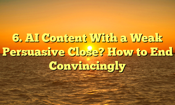 6. AI Content With a Weak Persuasive Close? How to End Convincingly