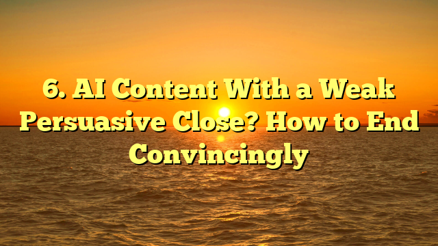 6. AI Content With a Weak Persuasive Close? How to End Convincingly