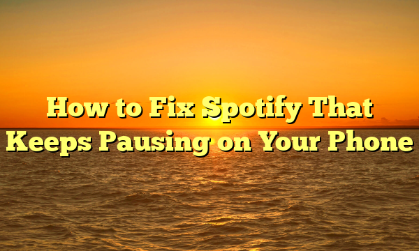 How to Fix Spotify That Keeps Pausing on Your Phone