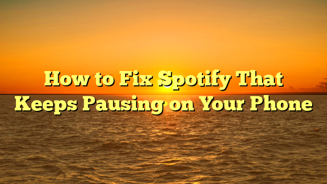 How to Fix Spotify That Keeps Pausing on Your Phone
