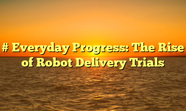 # Everyday Progress: The Rise of Robot Delivery Trials
